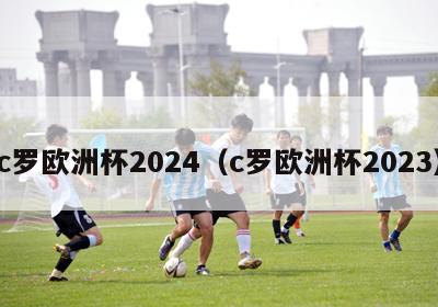 c罗欧洲杯2024（c罗欧洲杯2023）