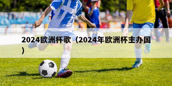 2024欧洲杯歌（2024年欧洲杯主办国）