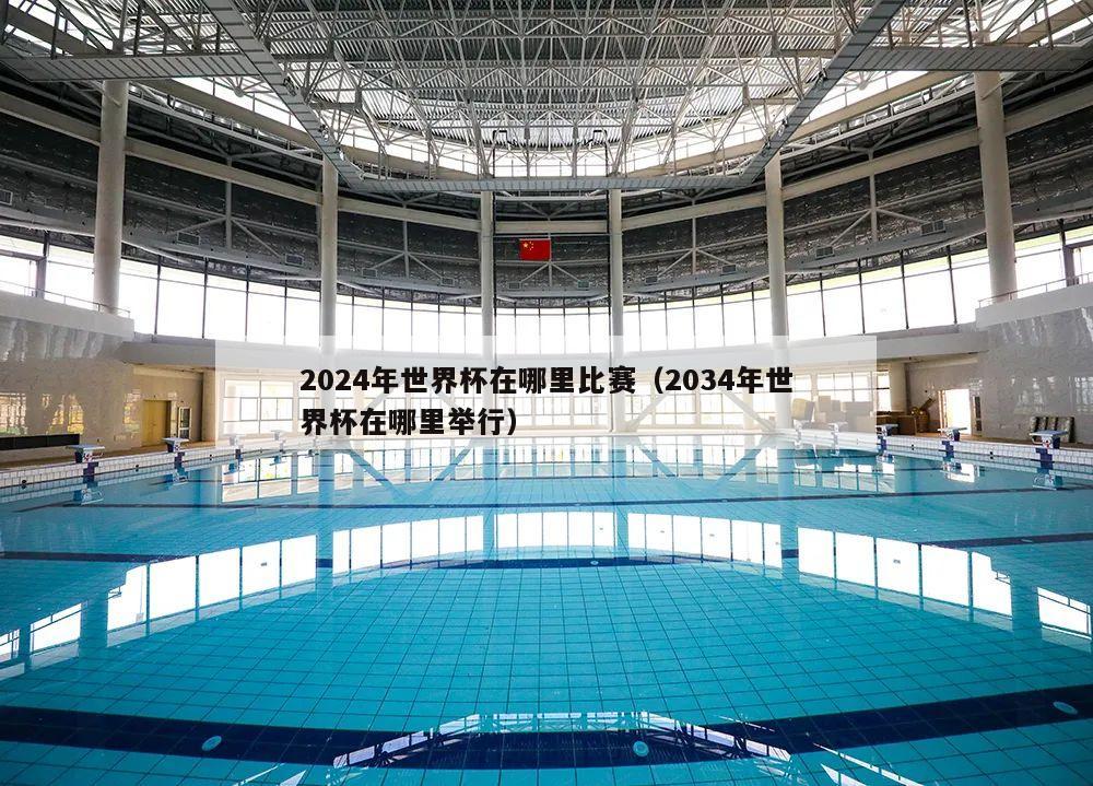 2024年世界杯在哪里比赛（2034年世界杯在哪里举行）