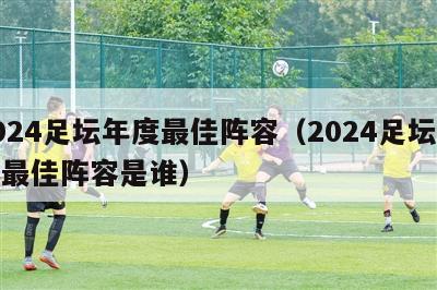 2024足坛年度最佳阵容（2024足坛年度最佳阵容是谁）