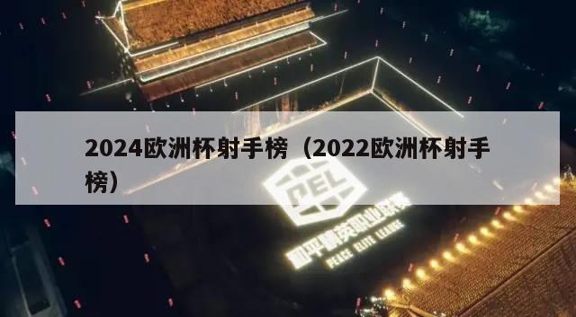 2024欧洲杯射手榜（2022欧洲杯射手榜）