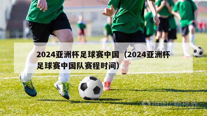 2024亚洲杯足球赛中国（2024亚洲杯足球赛中国队赛程时间）