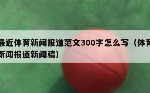 最近体育新闻报道范文300字怎么写（体育新闻报道新闻稿）