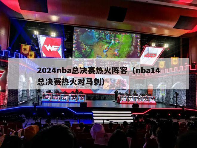 2024nba总决赛热火阵容（nba14总决赛热火对马刺）