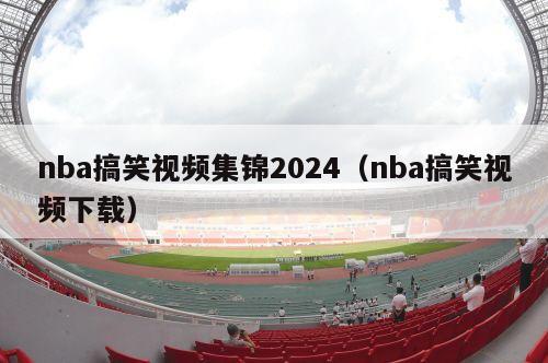 nba搞笑视频集锦2024（nba搞笑视频下载）