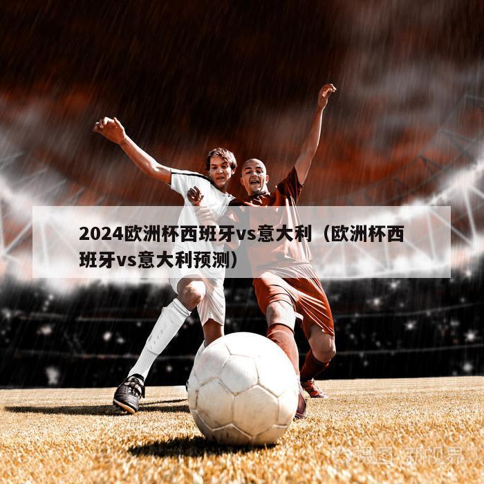 2024欧洲杯西班牙vs意大利（欧洲杯西班牙vs意大利预测）