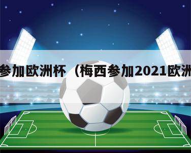 梅西参加欧洲杯（梅西参加2021欧洲杯了吗）