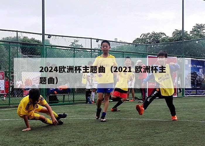 2024欧洲杯主题曲（2021 欧洲杯主题曲）