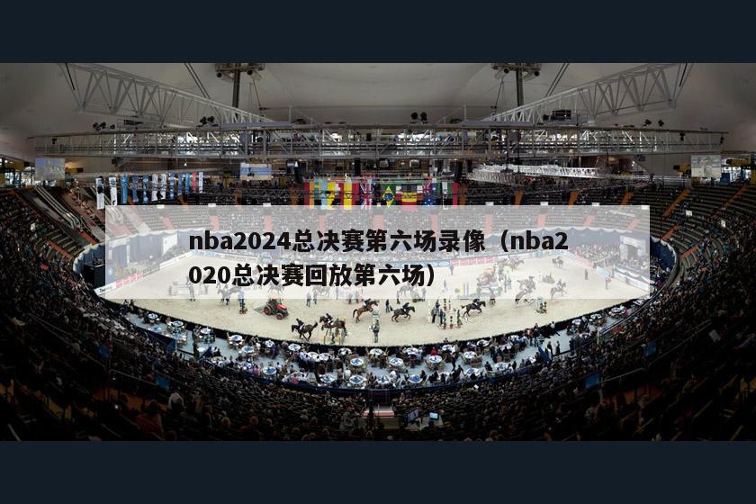 nba2024总决赛第六场录像（nba2020总决赛回放第六场）