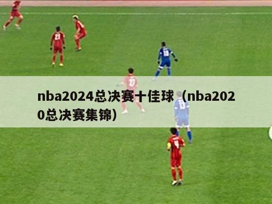 nba2024总决赛十佳球（nba2020总决赛集锦）