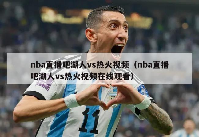 nba直播吧湖人vs热火视频（nba直播吧湖人vs热火视频在线观看）