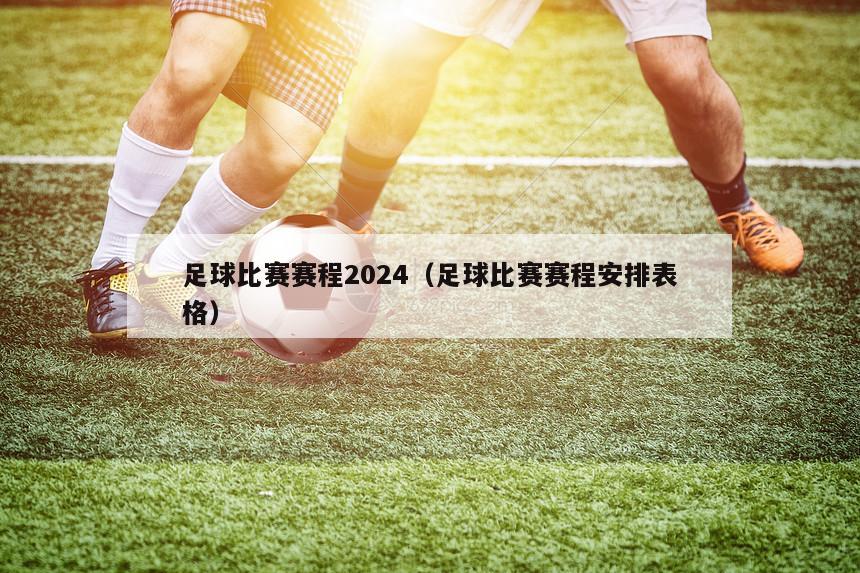 足球比赛赛程2024（足球比赛赛程安排表格）