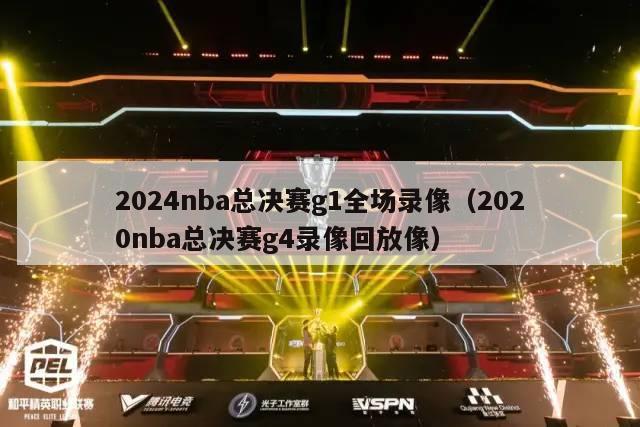 2024nba总决赛g1全场录像（2020nba总决赛g4录像回放像）