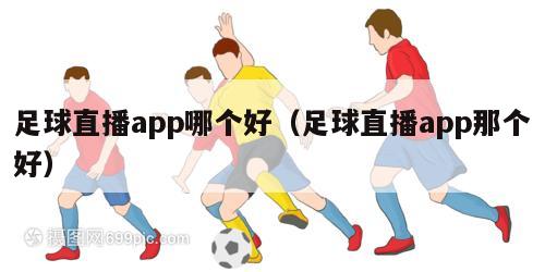 足球直播app哪个好（足球直播app那个好）