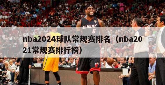 nba2024球队常规赛排名（nba2021常规赛排行榜）