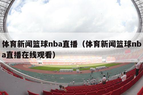 体育新闻篮球nba直播（体育新闻篮球nba直播在线观看）