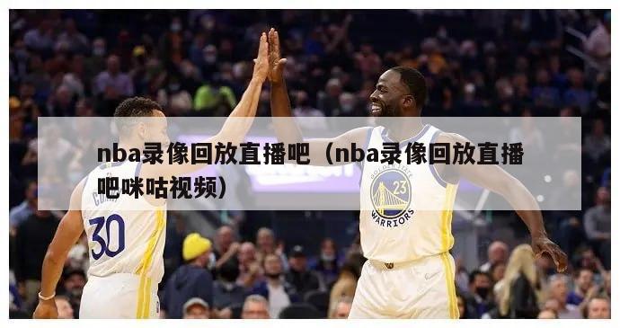 nba录像回放直播吧（nba录像回放直播吧咪咕视频）