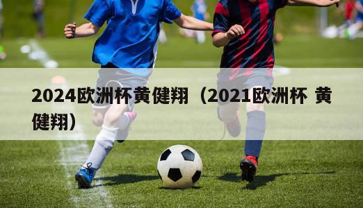 2024欧洲杯黄健翔（2021欧洲杯 黄健翔）