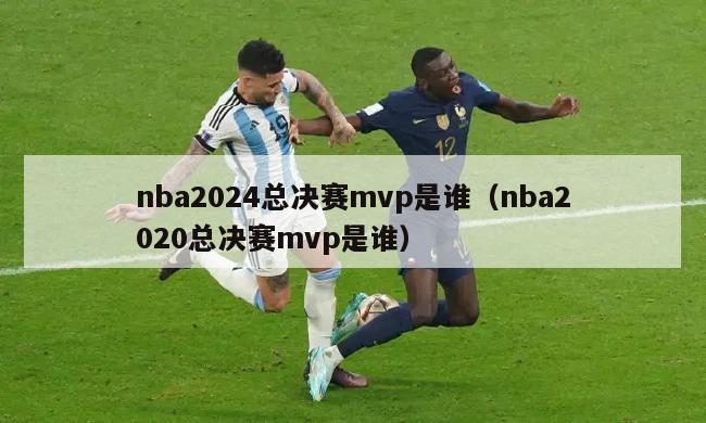 nba2024总决赛mvp是谁（nba2020总决赛mvp是谁）