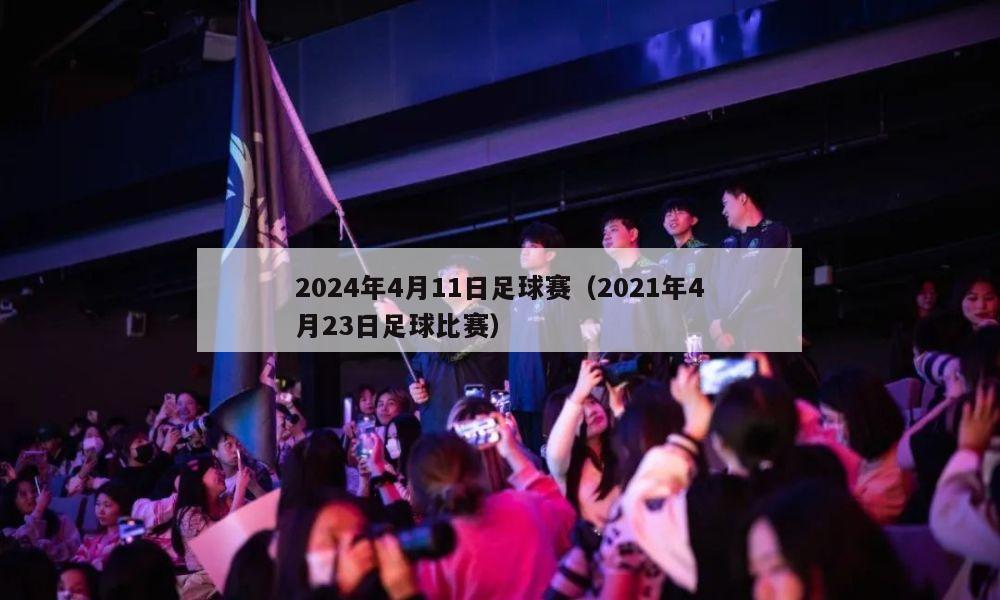 2024年4月11日足球赛（2021年4月23日足球比赛）