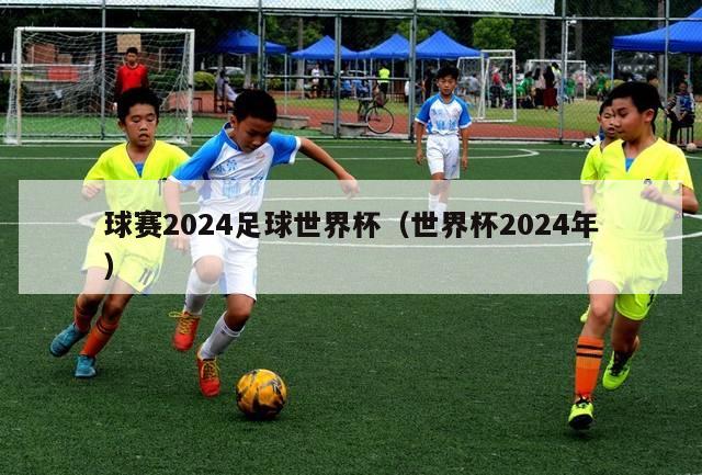 球赛2024足球世界杯（世界杯2024年）