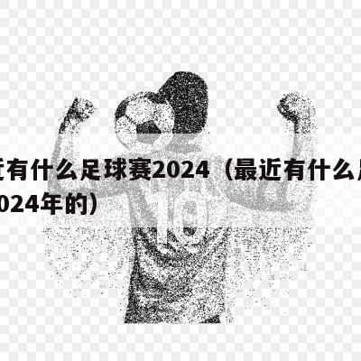 最近有什么足球赛2024（最近有什么足球赛2024年的）