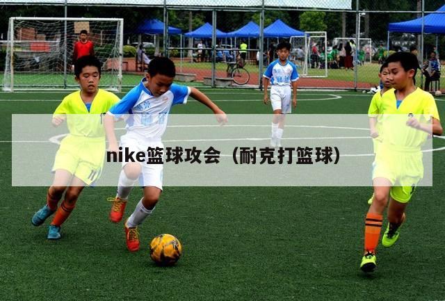 nike篮球攻会（耐克打篮球）