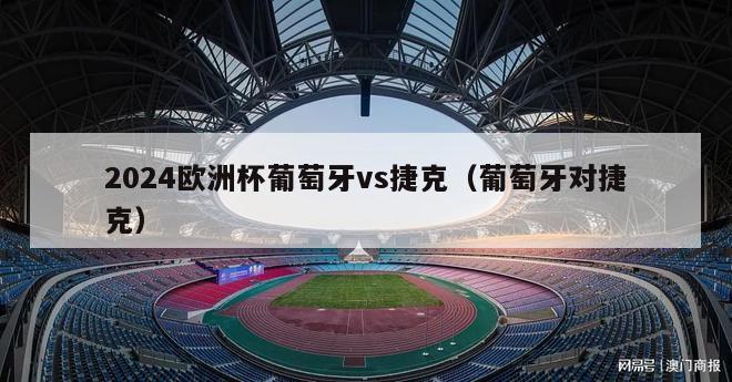 2024欧洲杯葡萄牙vs捷克（葡萄牙对捷克）