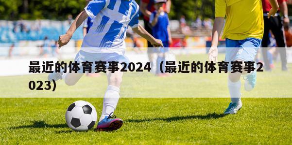 最近的体育赛事2024（最近的体育赛事2023）