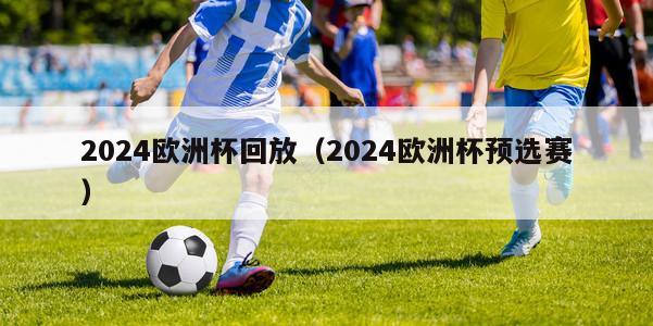 2024欧洲杯回放（2024欧洲杯预选赛）