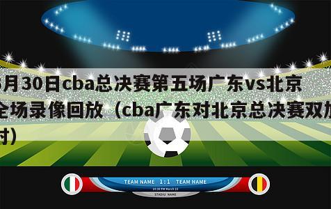 3月30日cba总决赛第五场广东vs北京全场录像回放（cba广东对北京总决赛双加时）