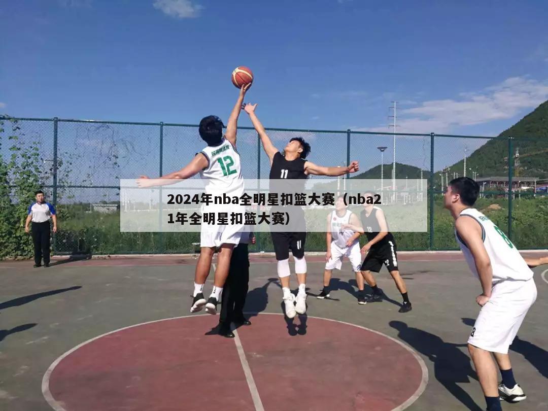 2024年nba全明星扣篮大赛（nba21年全明星扣篮大赛）