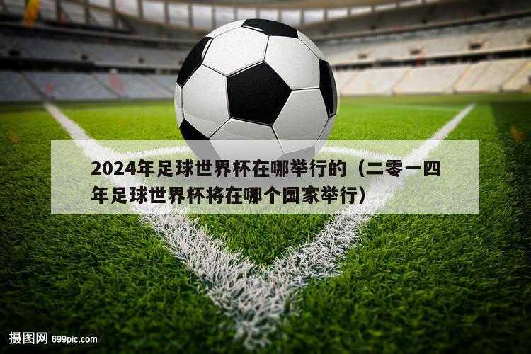 2024年足球世界杯在哪举行的（二零一四年足球世界杯将在哪个国家举行）