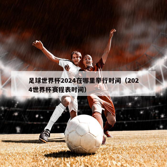 足球世界杯2024在哪里举行时间（2024世界杯赛程表时间）