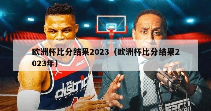 欧洲杯比分结果2023（欧洲杯比分结果2023年）