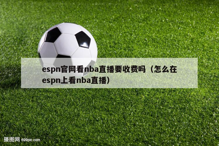 espn官网看nba直播要收费吗（怎么在espn上看nba直播）