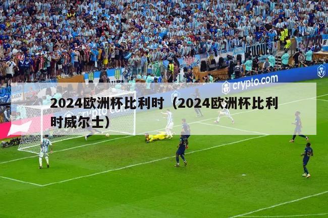 2024欧洲杯比利时（2024欧洲杯比利时威尔士）