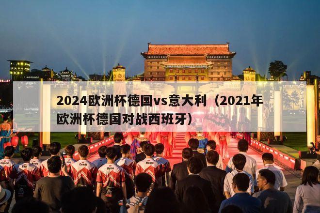 2024欧洲杯德国vs意大利（2021年欧洲杯德国对战西班牙）