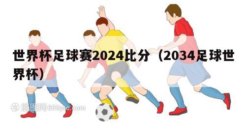 世界杯足球赛2024比分（2034足球世界杯）