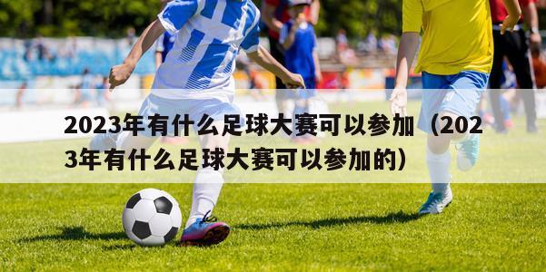 2023年有什么足球大赛可以参加（2023年有什么足球大赛可以参加的）