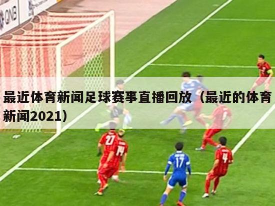 最近体育新闻足球赛事直播回放（最近的体育新闻2021）