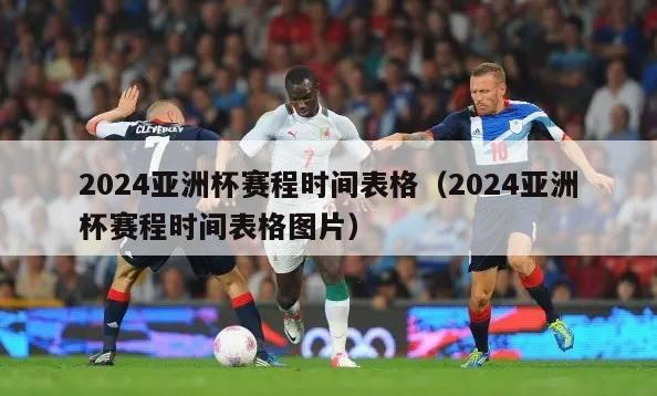 2024亚洲杯赛程时间表格（2024亚洲杯赛程时间表格图片）