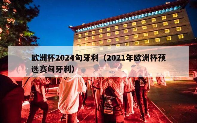 欧洲杯2024匈牙利（2021年欧洲杯预选赛匈牙利）