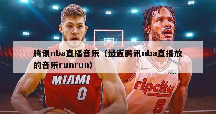 腾讯nba直播音乐（最近腾讯nba直播放的音乐runrun）