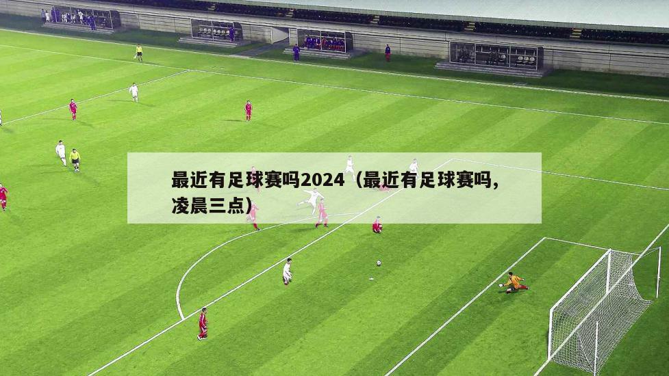 最近有足球赛吗2024（最近有足球赛吗,凌晨三点）