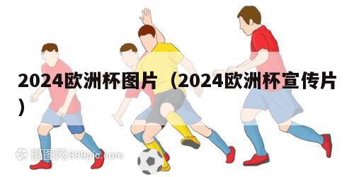 2024欧洲杯图片（2024欧洲杯宣传片）