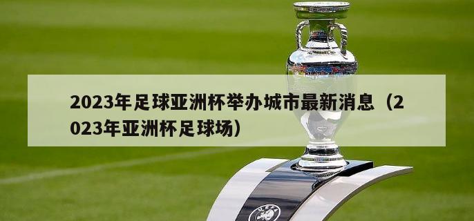 2023年足球亚洲杯举办城市最新消息（2023年亚洲杯足球场）