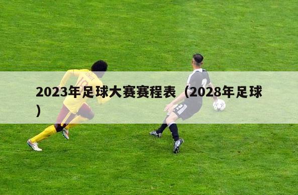 2023年足球大赛赛程表（2028年足球）