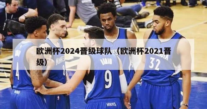 欧洲杯2024晋级球队（欧洲杯2021晋级）