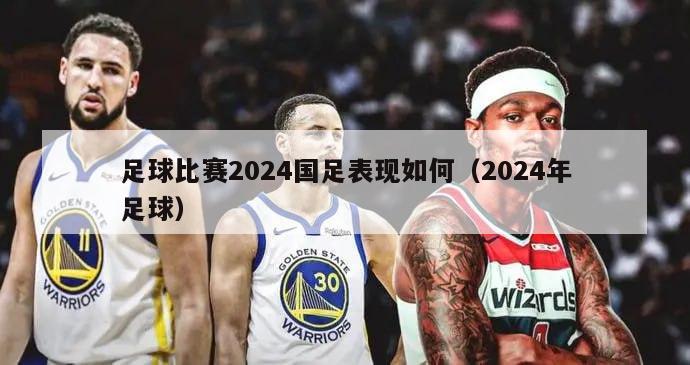 足球比赛2024国足表现如何（2024年足球）